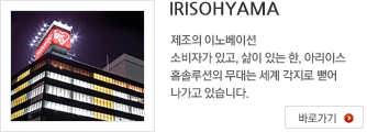 IRISOHYAMA 제조의 이노베이션 소비자가 있고, 삶이 있는 한, 아리이스 홈솔루션의 무대는 세계 각지로 뻗어 나가고 있습니다. 바로가기