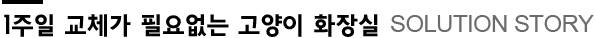 1주일 교체가 필요없는 고양이 화장실 SOLUTION STORY
